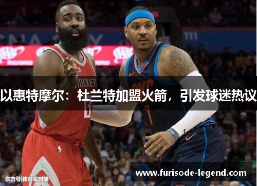 以惠特摩尔：杜兰特加盟火箭，引发球迷热议