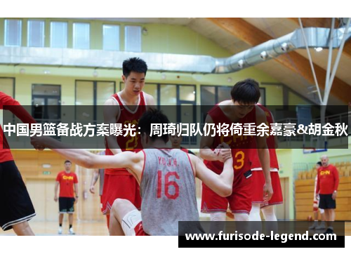 中国男篮备战方案曝光：周琦归队仍将倚重余嘉豪&胡金秋